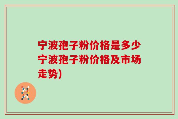 宁波孢子粉价格是多少宁波孢子粉价格及市场走势)