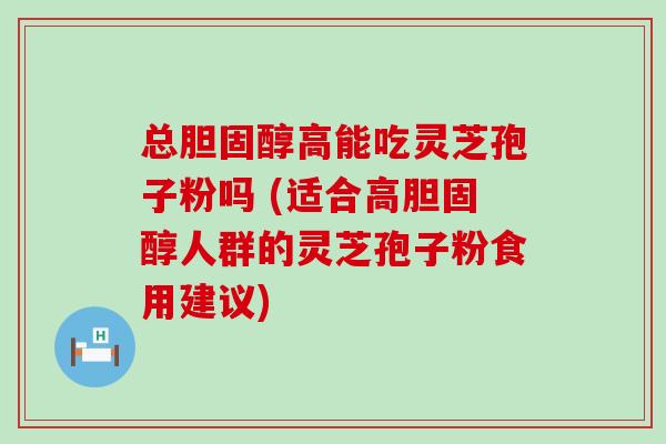 总高能吃灵芝孢子粉吗 (适合高人群的灵芝孢子粉食用建议)