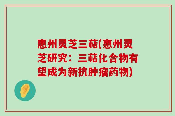 惠州灵芝三萜(惠州灵芝研究：三萜化合物有望成为新抗)