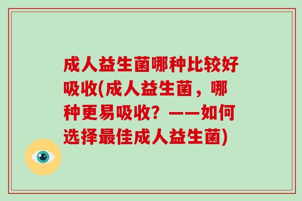 成人益生菌哪种比较好吸收(成人益生菌，哪种更易吸收？——如何选择佳成人益生菌)