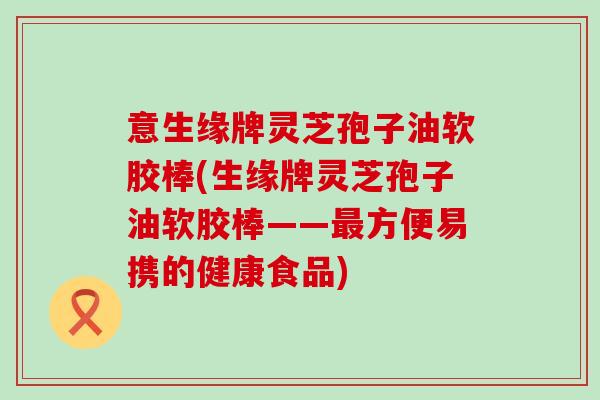 意生缘牌灵芝孢子油软胶棒(生缘牌灵芝孢子油软胶棒——方便易携的健康食品)