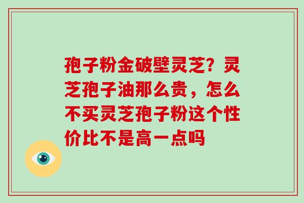 孢子粉金破壁灵芝？灵芝孢子油那么贵，怎么不买灵芝孢子粉这个性价比不是高一点吗