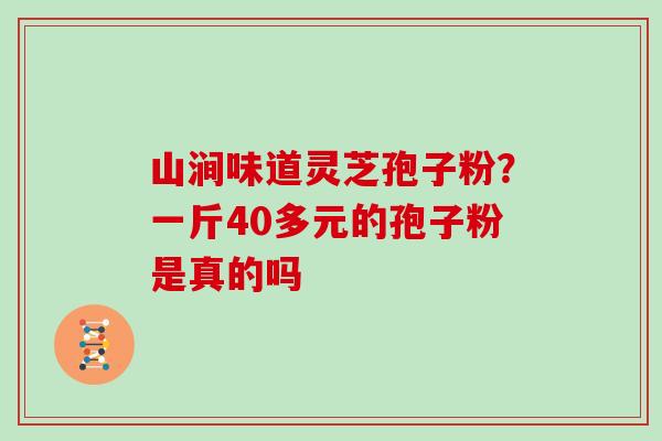 山涧味道灵芝孢子粉？一斤40多元的孢子粉是真的吗