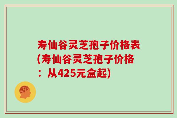 寿仙谷灵芝孢子价格表(寿仙谷灵芝孢子价格：从425元盒起)