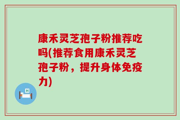 康禾灵芝孢子粉推荐吃吗(推荐食用康禾灵芝孢子粉，提升身体免疫力)