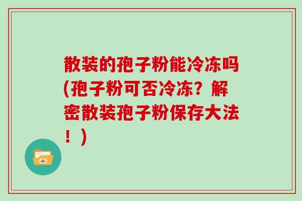 散装的孢子粉能冷冻吗(孢子粉可否冷冻？解密散装孢子粉保存大法！)