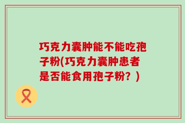 巧克力囊肿能不能吃孢子粉(巧克力囊肿患者是否能食用孢子粉？)