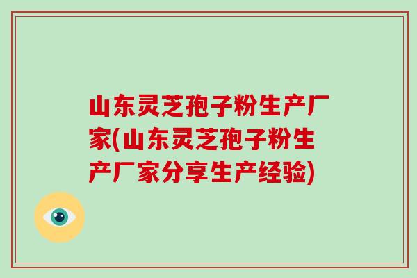 山东灵芝孢子粉生产厂家(山东灵芝孢子粉生产厂家分享生产经验)