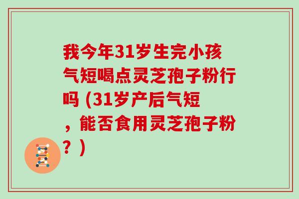 我今年31岁生完小孩气短喝点灵芝孢子粉行吗 (31岁产后气短，能否食用灵芝孢子粉？)