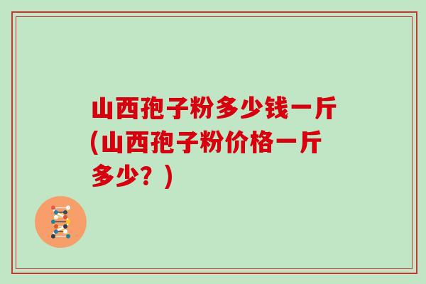 山西孢子粉多少钱一斤(山西孢子粉价格一斤多少？)