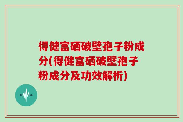 得健富硒破壁孢子粉成分(得健富硒破壁孢子粉成分及功效解析)