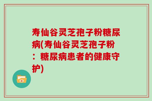 寿仙谷灵芝孢子粉(寿仙谷灵芝孢子粉：患者的健康守护)