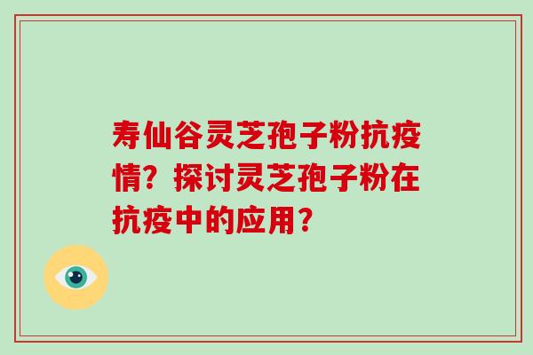 寿仙谷灵芝孢子粉抗疫情？探讨灵芝孢子粉在抗疫中的应用？