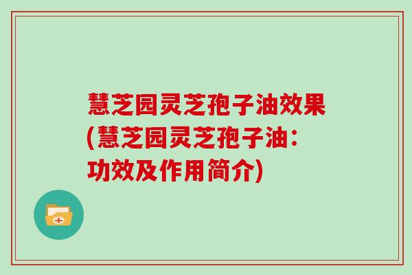 慧芝园灵芝孢子油效果(慧芝园灵芝孢子油：功效及作用简介)