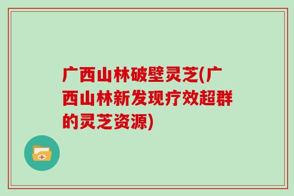 广西山林破壁灵芝(广西山林新发现疗效超群的灵芝资源)