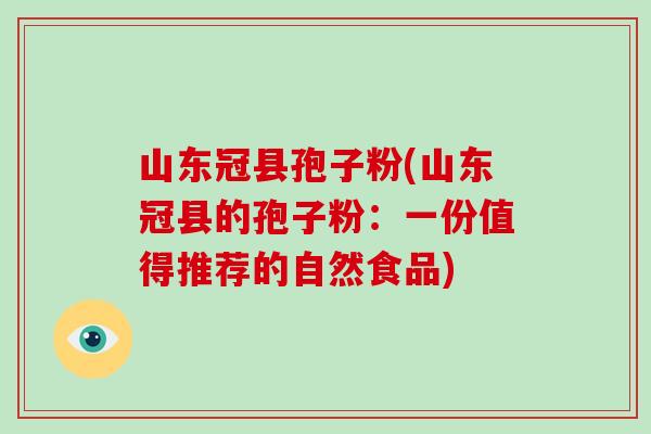 山东冠县孢子粉(山东冠县的孢子粉：一份值得推荐的自然食品)