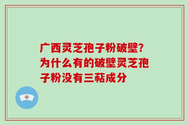 广西灵芝孢子粉破壁？为什么有的破壁灵芝孢子粉没有三萜成分