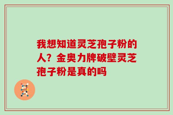 我想知道灵芝孢子粉的人？金奥力牌破壁灵芝孢子粉是真的吗