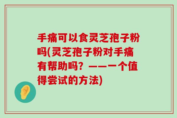 手痛可以食灵芝孢子粉吗(灵芝孢子粉对手痛有帮助吗？——一个值得尝试的方法)