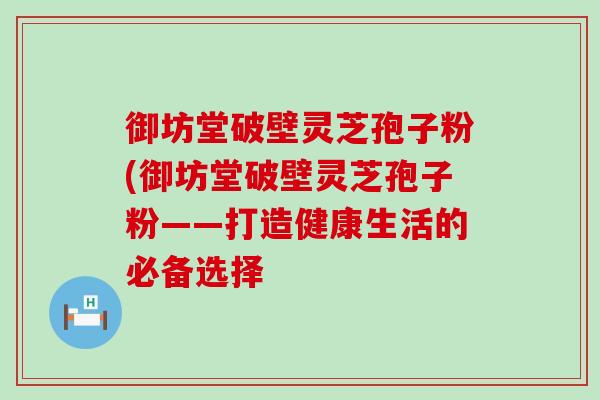 御坊堂破壁灵芝孢子粉(御坊堂破壁灵芝孢子粉——打造健康生活的必备选择