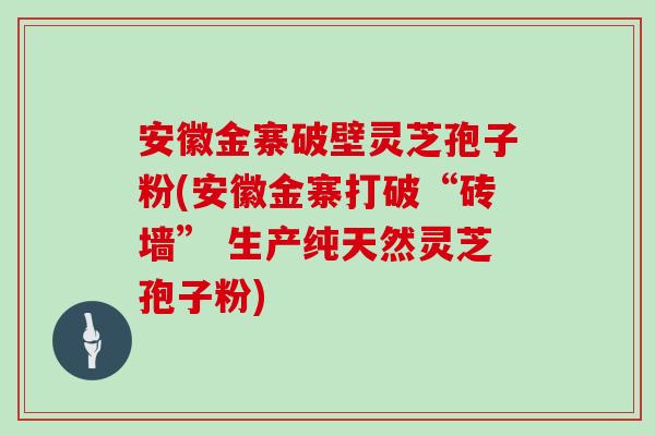 安徽金寨破壁灵芝孢子粉(安徽金寨打破“砖墙” 生产纯天然灵芝孢子粉)