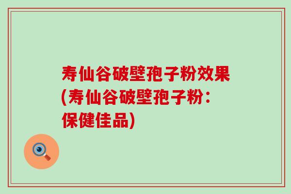 寿仙谷破壁孢子粉效果(寿仙谷破壁孢子粉：保健佳品)