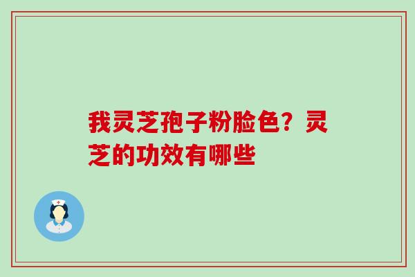 我灵芝孢子粉脸色？灵芝的功效有哪些