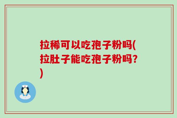 拉稀可以吃孢子粉吗(拉肚子能吃孢子粉吗？)