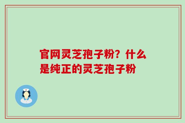 官网灵芝孢子粉？什么是纯正的灵芝孢子粉