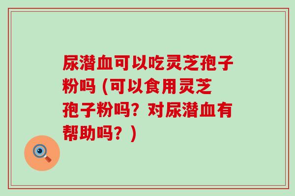 尿潜可以吃灵芝孢子粉吗 (可以食用灵芝孢子粉吗？对尿潜有帮助吗？)