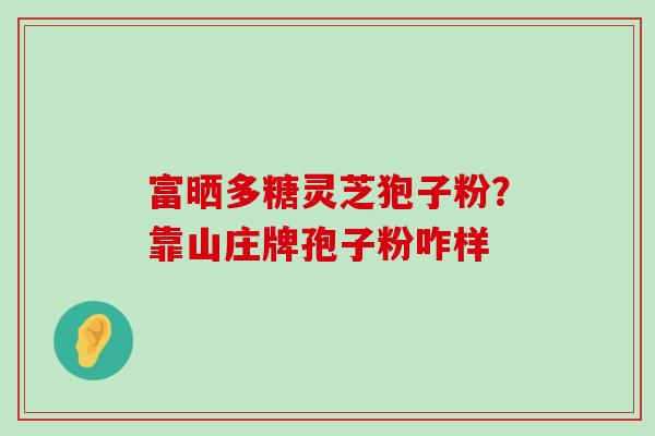 富晒多糖灵芝狍子粉？靠山庄牌孢子粉咋样