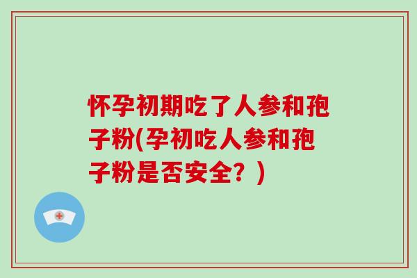 怀孕初期吃了人参和孢子粉(孕初吃人参和孢子粉是否安全？)