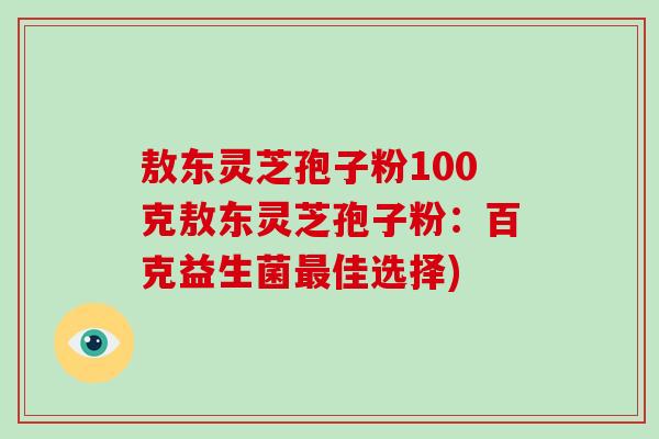 敖东灵芝孢子粉100克敖东灵芝孢子粉：百克益生菌佳选择)