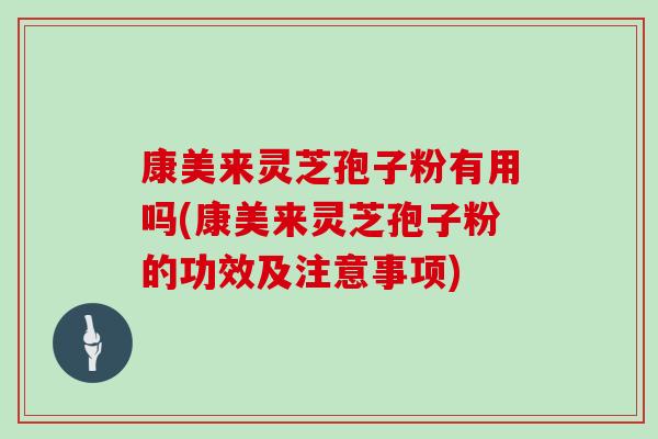 康美来灵芝孢子粉有用吗(康美来灵芝孢子粉的功效及注意事项)