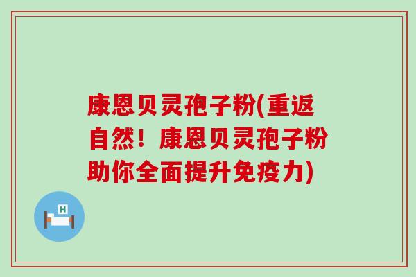 康恩贝灵孢子粉(重返自然！康恩贝灵孢子粉助你全面提升免疫力)