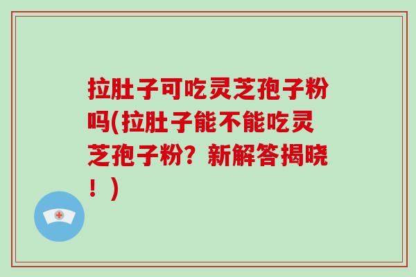 拉肚子可吃灵芝孢子粉吗(拉肚子能不能吃灵芝孢子粉？新解答揭晓！)