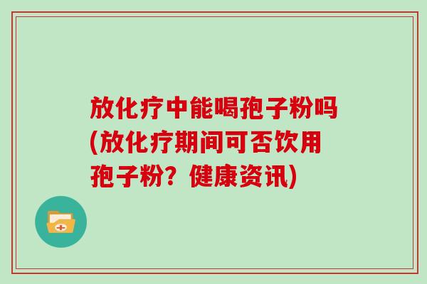 放中能喝孢子粉吗(放期间可否饮用孢子粉？健康资讯)