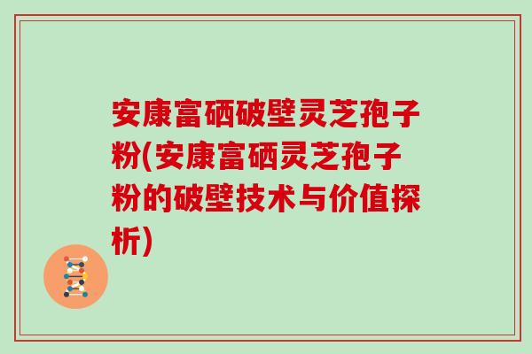 安康富硒破壁灵芝孢子粉(安康富硒灵芝孢子粉的破壁技术与价值探析)