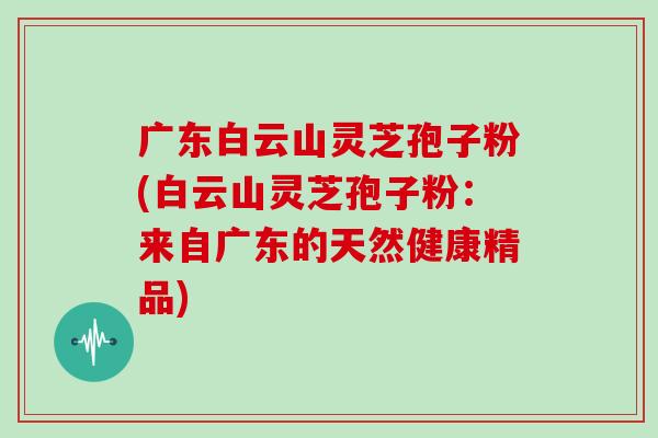 广东白云山灵芝孢子粉(白云山灵芝孢子粉：来自广东的天然健康精品)