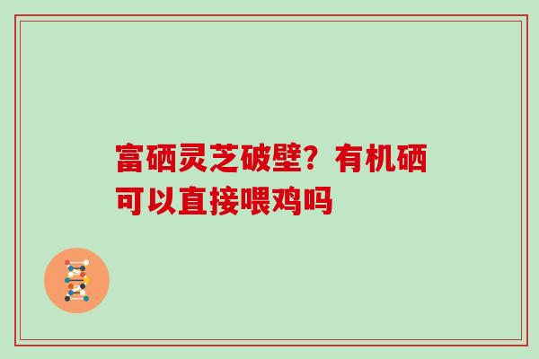 富硒灵芝破壁？有机硒可以直接喂鸡吗