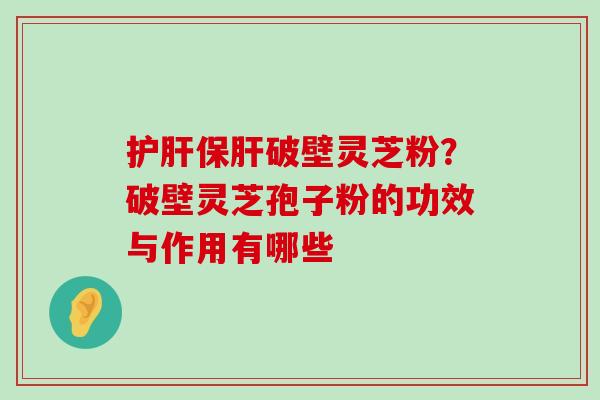 破壁灵芝粉？破壁灵芝孢子粉的功效与作用有哪些