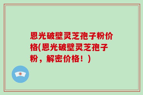 恩光破壁灵芝孢子粉价格(恩光破壁灵芝孢子粉，解密价格！)