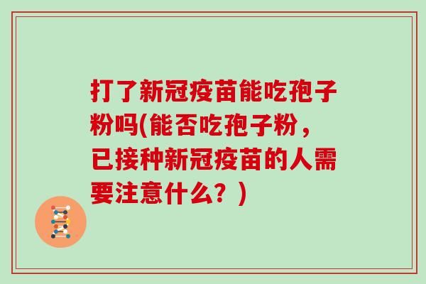 打了新冠疫苗能吃孢子粉吗(能否吃孢子粉，已接种新冠疫苗的人需要注意什么？)