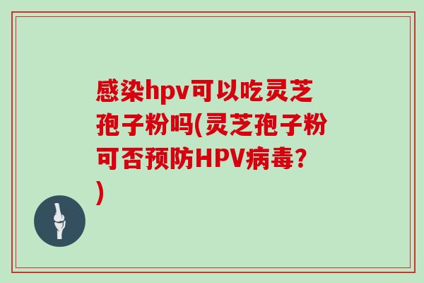 hpv可以吃灵芝孢子粉吗(灵芝孢子粉可否HPV？)