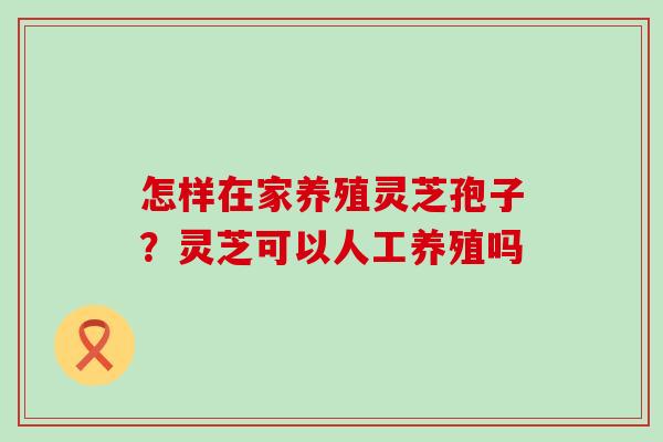 怎样在家养殖灵芝孢子？灵芝可以人工养殖吗