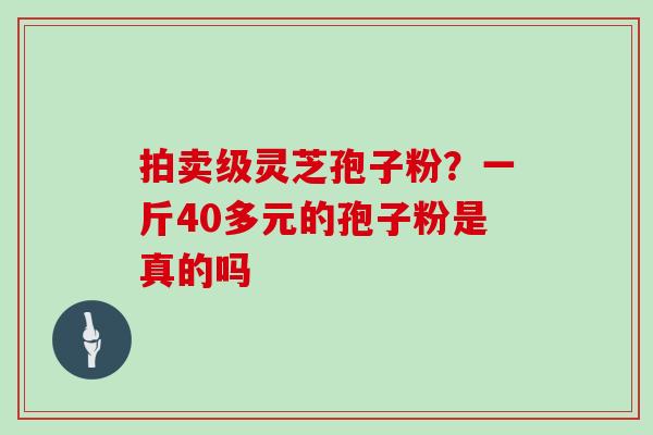 拍卖级灵芝孢子粉？一斤40多元的孢子粉是真的吗