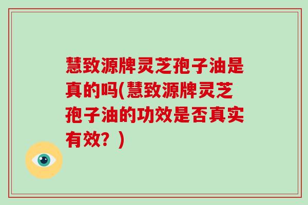 慧致源牌灵芝孢子油是真的吗(慧致源牌灵芝孢子油的功效是否真实有效？)