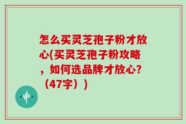 怎么买灵芝孢子粉才放心(买灵芝孢子粉攻略，如何选品牌才放心？（47字）)