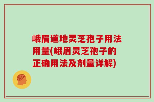 峨眉道地灵芝孢子用法用量(峨眉灵芝孢子的正确用法及剂量详解)