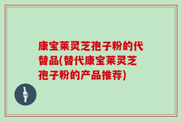 康宝莱灵芝孢子粉的代替品(替代康宝莱灵芝孢子粉的产品推荐)